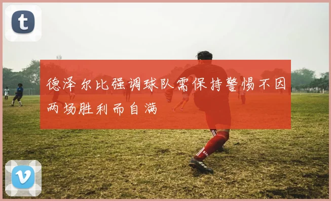 德泽尔比强调球队需保持警惕不因两场胜利而自满