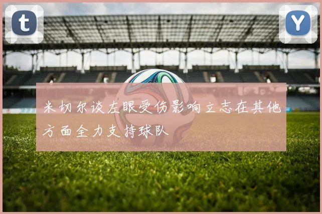 米切尔谈左眼受伤影响立志在其他方面全力支持球队