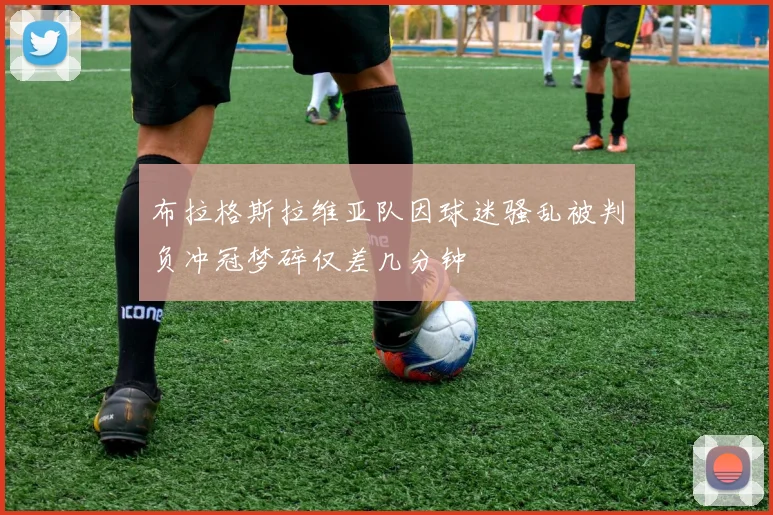 布拉格斯拉维亚队因球迷骚乱被判负冲冠梦碎仅差几分钟