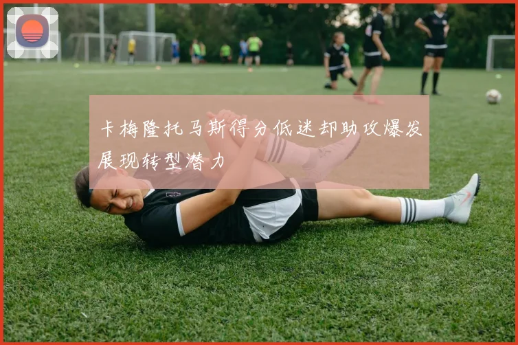 卡梅隆托马斯得分低迷却助攻爆发展现转型潜力