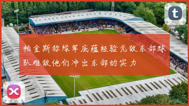 帕金斯称绿军底蕴经验无敌东部球队难敌他们冲出东部的实力