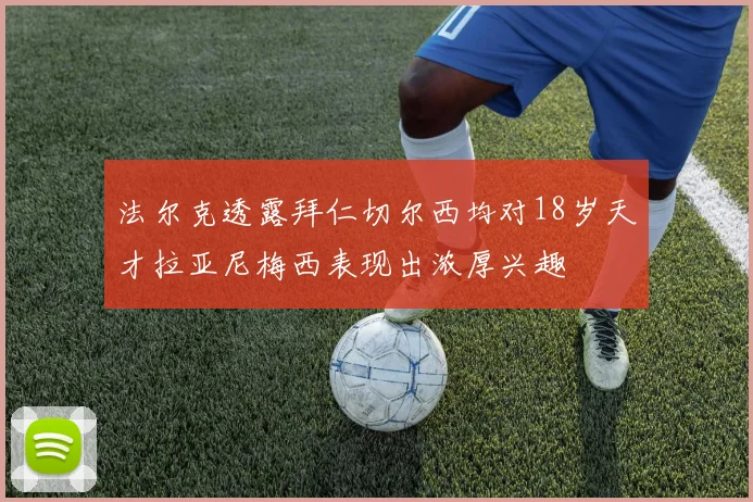法尔克透露拜仁切尔西均对18岁天才拉亚尼梅西表现出浓厚兴趣