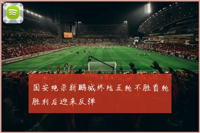 国安绝杀新鹏城终结五轮不胜首轮胜利后迎来反弹