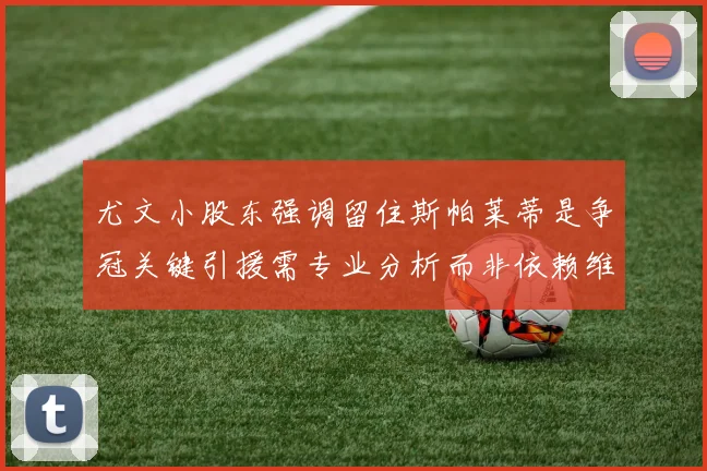 尤文小股东强调留住斯帕莱蒂是争冠关键引援需专业分析而非依赖维基百科