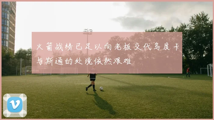 火箭战绩已足以向老板交代乌度卡与斯通的处境依然艰难