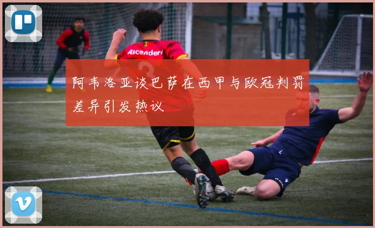 阿韦洛亚谈巴萨在西甲与欧冠判罚差异引发热议