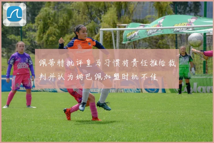 佩蒂特批评皇马习惯将责任推给裁判并认为姆巴佩加盟时机不佳