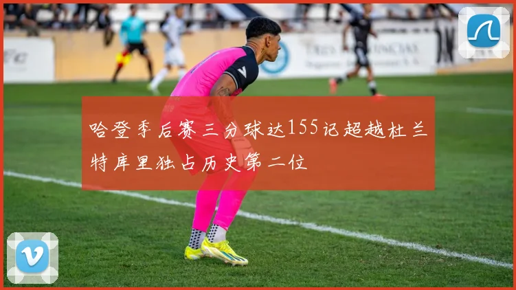 哈登季后赛三分球达155记超越杜兰特库里独占历史第二位