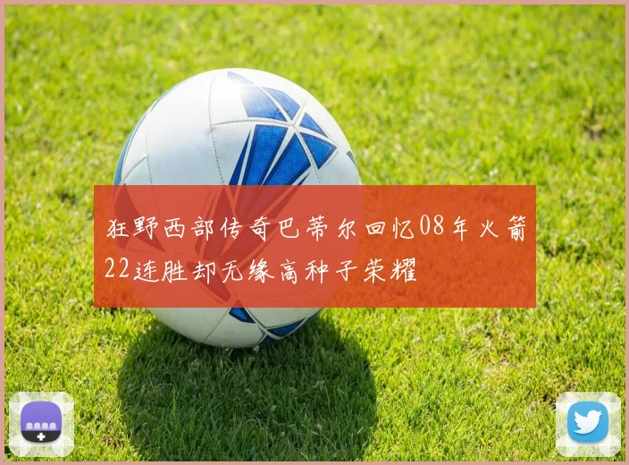 狂野西部传奇巴蒂尔回忆08年火箭22连胜却无缘高种子荣耀