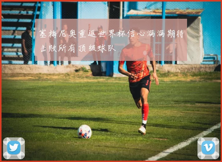 塞梅尼奥重返世界杯信心满满期待击败所有顶级球队