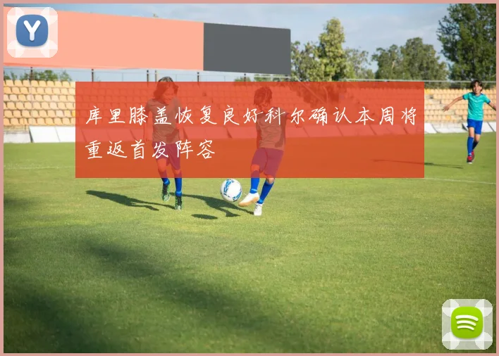 库里膝盖恢复良好科尔确认本周将重返首发阵容