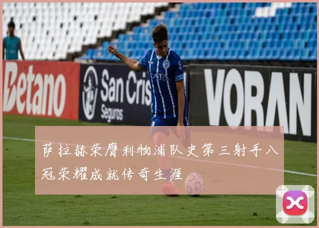 萨拉赫荣膺利物浦队史第三射手八冠荣耀成就传奇生涯