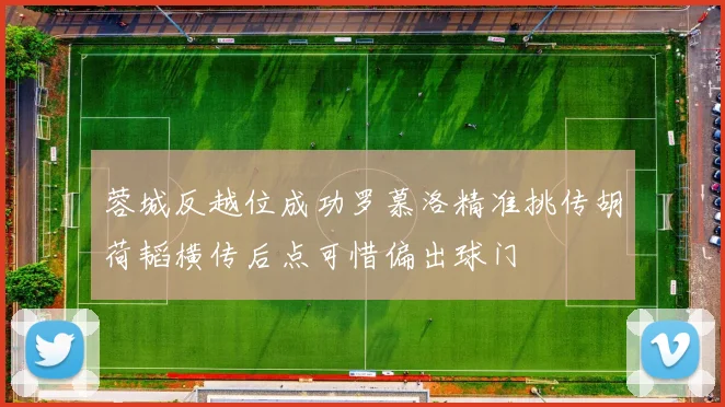 蓉城反越位成功罗慕洛精准挑传胡荷韬横传后点可惜偏出球门