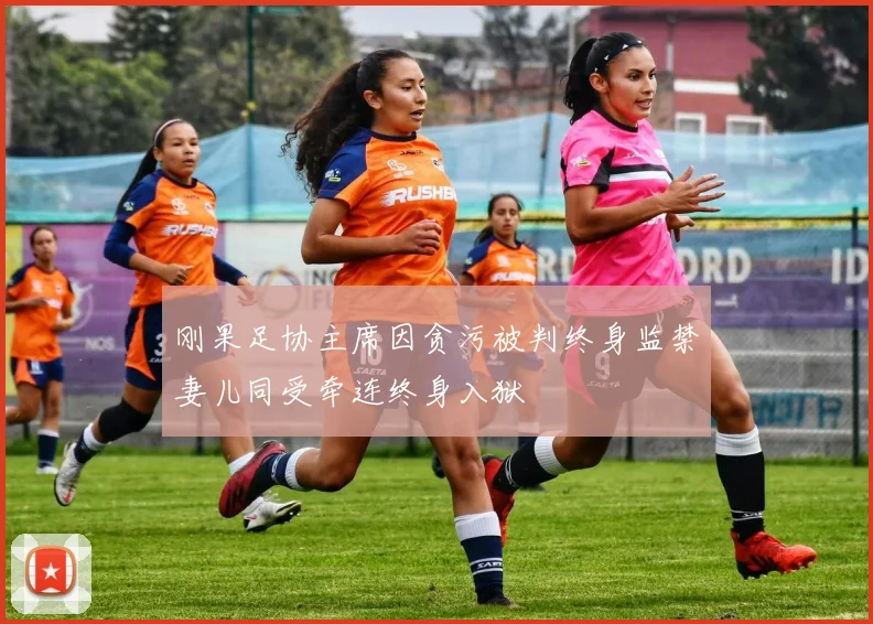 刚果足协主席因贪污被判终身监禁妻儿同受牵连终身入狱