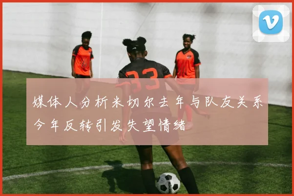媒体人分析米切尔去年与队友关系今年反转引发失望情绪