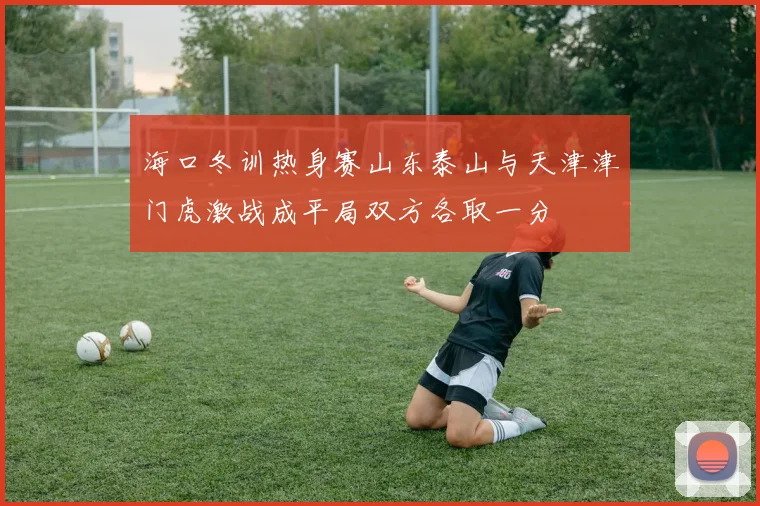 海口冬训热身赛山东泰山与天津津门虎激战成平局双方各取一分
