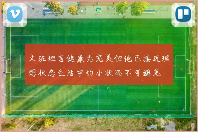文班坦言健康无完美但他已接近理想状态生活中的小状况不可避免