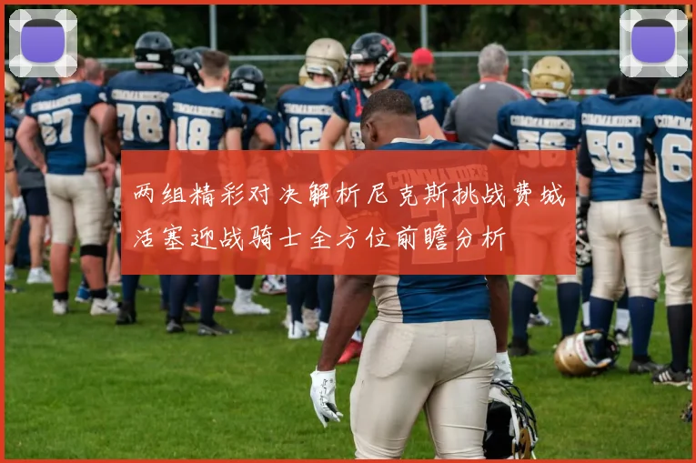 两组精彩对决解析尼克斯挑战费城活塞迎战骑士全方位前瞻分析