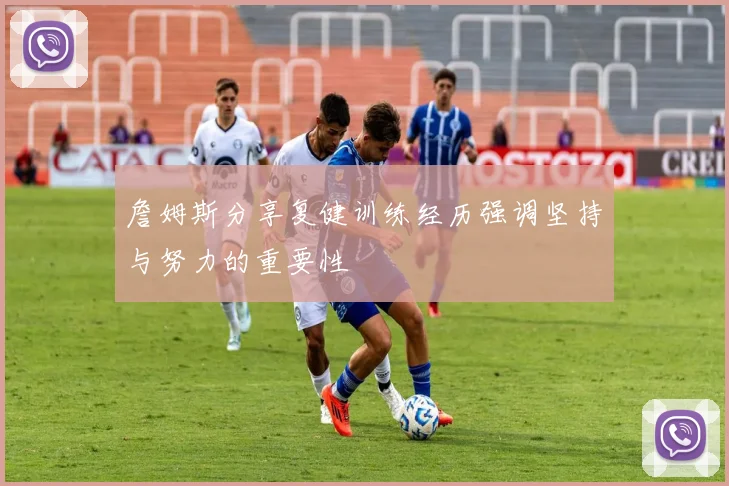詹姆斯分享复健训练经历强调坚持与努力的重要性
