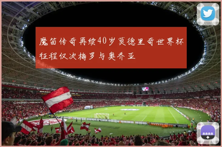 魔笛传奇再续40岁莫德里奇世界杯征程仅次梅罗与奥乔亚