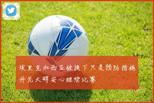 埃里克加西亚被换下只是预防措施并无大碍安心继续比赛