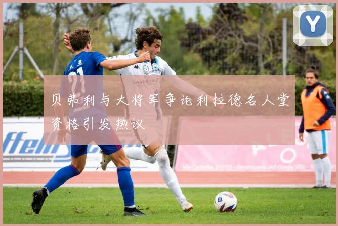 贝弗利与大将军争论利拉德名人堂资格引发热议