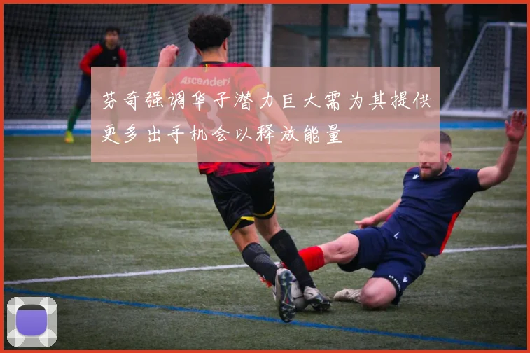 芬奇强调华子潜力巨大需为其提供更多出手机会以释放能量