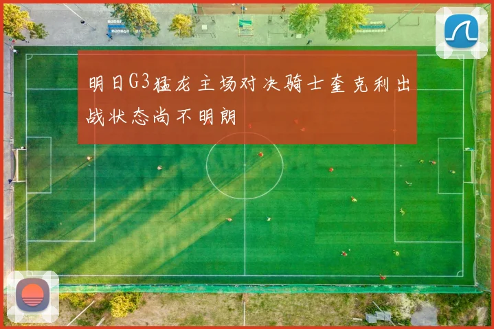 明日G3猛龙主场对决骑士奎克利出战状态尚不明朗