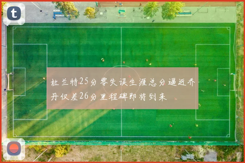 杜兰特25分零失误生涯总分逼近乔丹仅差26分里程碑即将到来