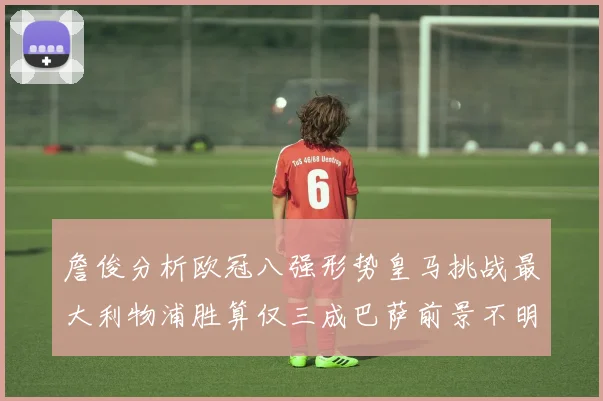詹俊分析欧冠八强形势皇马挑战最大利物浦胜算仅三成巴萨前景不明