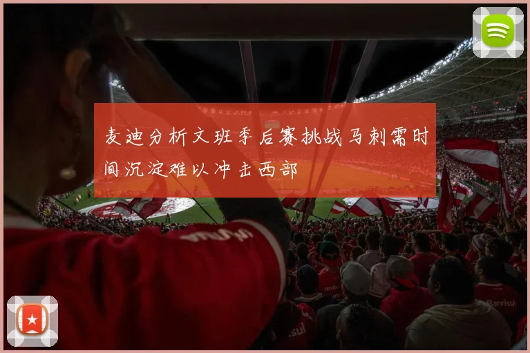 麦迪分析文班季后赛挑战马刺需时间沉淀难以冲击西部