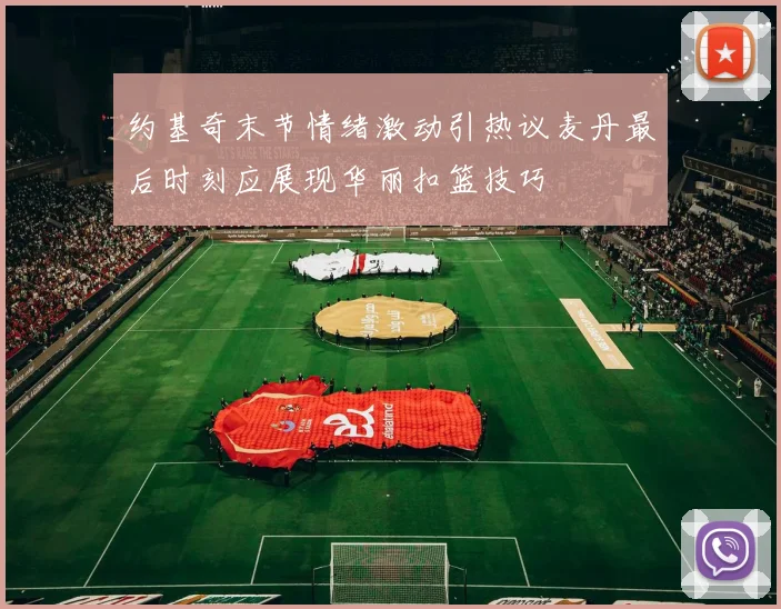 约基奇末节情绪激动引热议麦丹最后时刻应展现华丽扣篮技巧