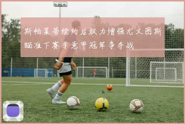 斯帕莱蒂续约后权力增强尤文图斯瞄准下赛季意甲冠军争夺战